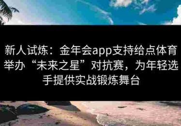 新人试炼：金年会app支持给点体育举办“未来之星”对抗赛，为年轻选手提供实战锻炼舞台