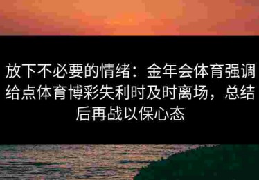 放下不必要的情绪：金年会体育强调给点体育博彩失利时及时离场，总结后再战以保心态