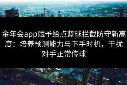 金年会app赋予给点蓝球拦截防守新高度：培养预测能力与下手时机，干扰对手正常传球