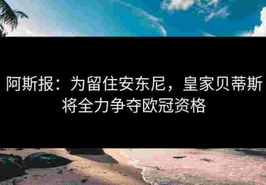 阿斯报：为留住安东尼，皇家贝蒂斯将全力争夺欧冠资格