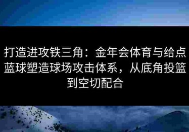 打造进攻铁三角：金年会体育与给点蓝球塑造球场攻击体系，从底角投篮到空切配合