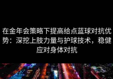 在金年会策略下提高给点蓝球对抗优势：深挖上肢力量与护球技术，稳健应对身体对抗
