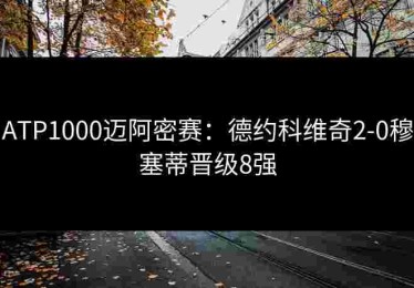 ATP1000迈阿密赛：德约科维奇2-0穆塞蒂晋级8强