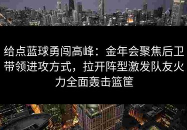 给点蓝球勇闯高峰：金年会聚焦后卫带领进攻方式，拉开阵型激发队友火力全面轰击篮筐
