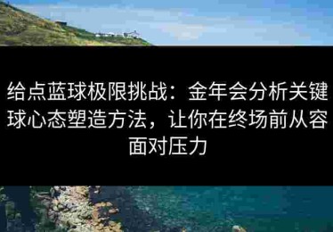 给点蓝球极限挑战：金年会分析关键球心态塑造方法，让你在终场前从容面对压力