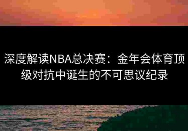 深度解读NBA总决赛：金年会体育顶级对抗中诞生的不可思议纪录