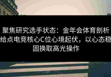 聚焦研究选手状态：金年会体育剖析给点电竞核心C位心境起伏，以心态稳固换取高光操作