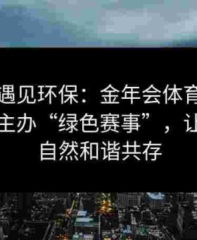 当运动遇见环保：金年会体育倡导给点体育主办“绿色赛事”，让赛场与自然和谐共存