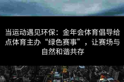 当运动遇见环保：金年会体育倡导给点体育主办“绿色赛事”，让赛场与自然和谐共存