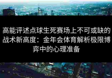 高能评述点球生死赛场上不可或缺的战术新高度：金年会体育解析极限博弈中的心理准备