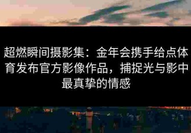超燃瞬间摄影集：金年会携手给点体育发布官方影像作品，捕捉光与影中最真挚的情感