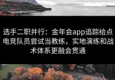 选手二职并行：金年会app追踪给点电竞队员尝试当教练，实地演练和战术体系更融会贯通