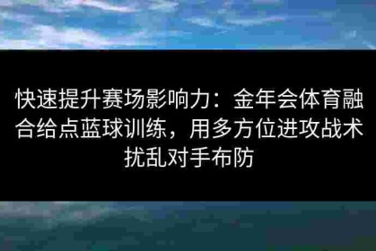 快速提升赛场影响力：金年会体育融合给点蓝球训练，用多方位进攻战术扰乱对手布防