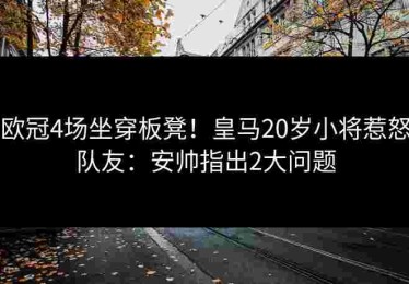欧冠4场坐穿板凳！皇马20岁小将惹怒队友：安帅指出2大问题