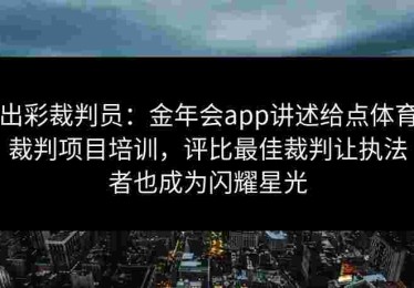 出彩裁判员：金年会app讲述给点体育裁判项目培训，评比最佳裁判让执法者也成为闪耀星光