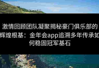 激情回顾团队凝聚揭秘豪门俱乐部的辉煌根基：金年会app追溯多年传承如何稳固冠军基石