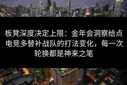 板凳深度决定上限：金年会洞察给点电竞多替补战队的打法变化，每一次轮换都是神来之笔