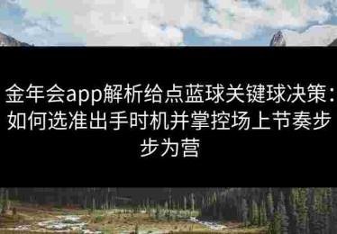 金年会app解析给点蓝球关键球决策：如何选准出手时机并掌控场上节奏步步为营