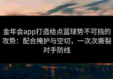 金年会app打造给点蓝球势不可挡的攻势：配合掩护与空切，一次次撕裂对手防线
