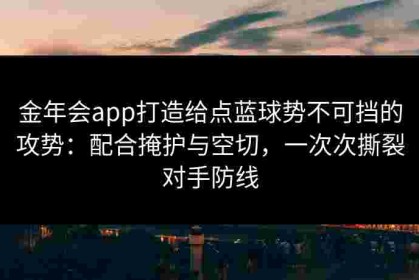 金年会app打造给点蓝球势不可挡的攻势：配合掩护与空切，一次次撕裂对手防线