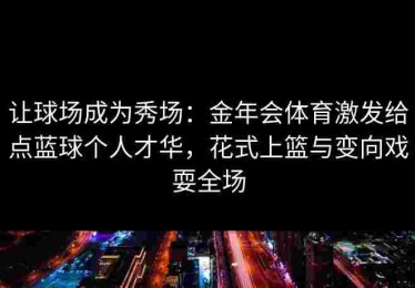让球场成为秀场：金年会体育激发给点蓝球个人才华，花式上篮与变向戏耍全场