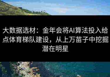 大数据选材：金年会将AI算法投入给点体育梯队建设，从上万苗子中挖掘潜在明星