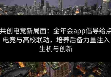 共创电竞新局面：金年会app倡导给点电竞与高校联动，培养后备力量注入生机与创新