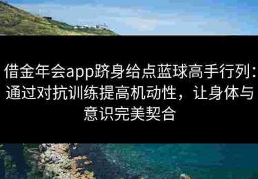 借金年会app跻身给点蓝球高手行列：通过对抗训练提高机动性，让身体与意识完美契合