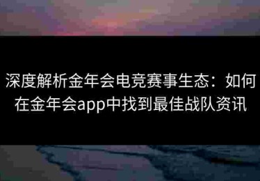 深度解析金年会电竞赛事生态：如何在金年会app中找到最佳战队资讯