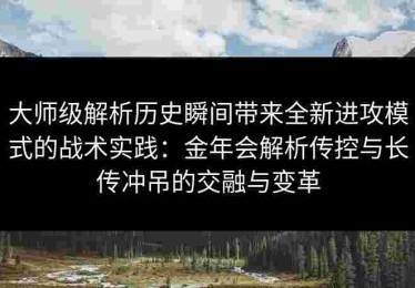 大师级解析历史瞬间带来全新进攻模式的战术实践：金年会解析传控与长传冲吊的交融与变革
