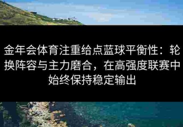 金年会体育注重给点蓝球平衡性：轮换阵容与主力磨合，在高强度联赛中始终保持稳定输出
