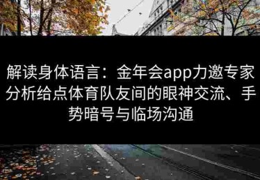 解读身体语言：金年会app力邀专家分析给点体育队友间的眼神交流、手势暗号与临场沟通