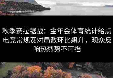 秋季赛拉锯战：金年会体育统计给点电竞常规赛对局数环比飙升，观众反响热烈势不可挡