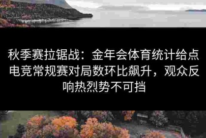 秋季赛拉锯战：金年会体育统计给点电竞常规赛对局数环比飙升，观众反响热烈势不可挡
