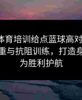 金年会体育培训给点蓝球高对抗风格：通过负重与抗阻训练，打造身体素质为胜利护航