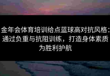 金年会体育培训给点蓝球高对抗风格：通过负重与抗阻训练，打造身体素质为胜利护航