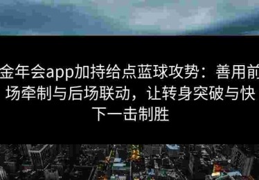 金年会app加持给点蓝球攻势：善用前场牵制与后场联动，让转身突破与快下一击制胜