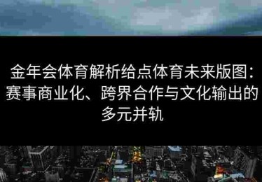 金年会体育解析给点体育未来版图：赛事商业化、跨界合作与文化输出的多元并轨