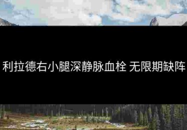 利拉德右小腿深静脉血栓 无限期缺阵