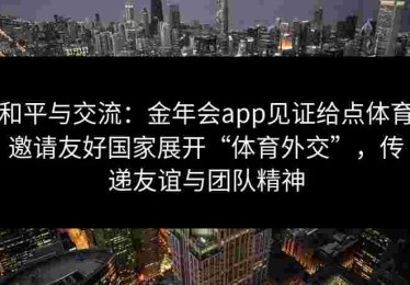 和平与交流：金年会app见证给点体育邀请友好国家展开“体育外交”，传递友谊与团队精神