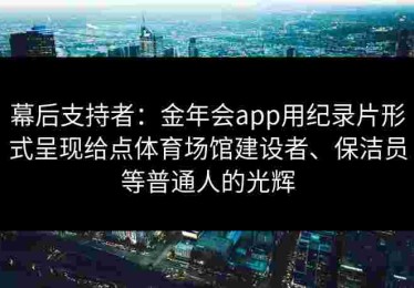 幕后支持者：金年会app用纪录片形式呈现给点体育场馆建设者、保洁员等普通人的光辉