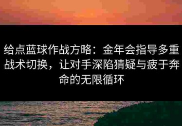 给点蓝球作战方略：金年会指导多重战术切换，让对手深陷猜疑与疲于奔命的无限循环