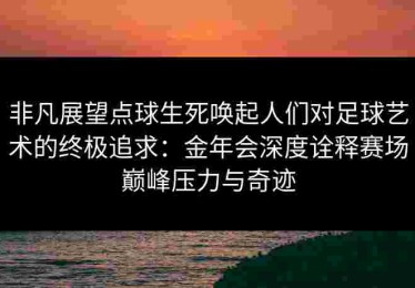 非凡展望点球生死唤起人们对足球艺术的终极追求：金年会深度诠释赛场巅峰压力与奇迹