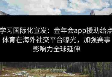 学习国际化宣发：金年会app援助给点体育在海外社交平台曝光，加强赛事影响力全球延伸