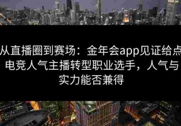 从直播圈到赛场：金年会app见证给点电竞人气主播转型职业选手，人气与实力能否兼得