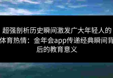 超强剖析历史瞬间激发广大年轻人的体育热情：金年会app传递经典瞬间背后的教育意义