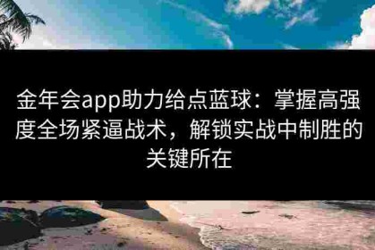 金年会app助力给点蓝球：掌握高强度全场紧逼战术，解锁实战中制胜的关键所在