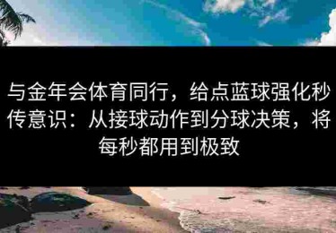 与金年会体育同行，给点蓝球强化秒传意识：从接球动作到分球决策，将每秒都用到极致