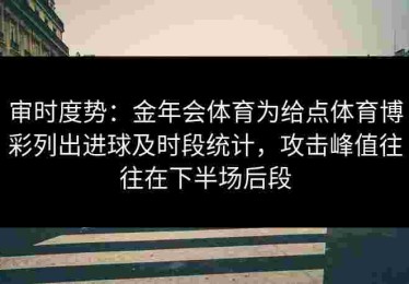 审时度势：金年会体育为给点体育博彩列出进球及时段统计，攻击峰值往往在下半场后段
