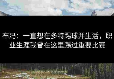 布冯：一直想在多特踢球并生活，职业生涯我曾在这里踢过重要比赛